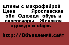 штаны с микрофиброй › Цена ­ 400 - Ярославская обл. Одежда, обувь и аксессуары » Женская одежда и обувь   